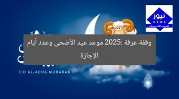 وقفة عرفة 2025: موعد عيد الأضحى وعدد أيام الإجازة