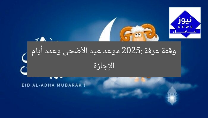 وقفة عرفة 2025: موعد عيد الأضحى وعدد أيام الإجازة