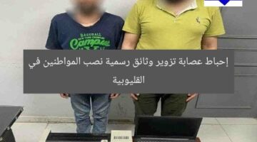 إحباط عصابة تزوير وثائق رسمية نصب المواطنين في القليوبية
