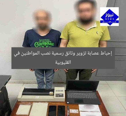 إحباط عصابة تزوير وثائق رسمية نصب المواطنين في القليوبية