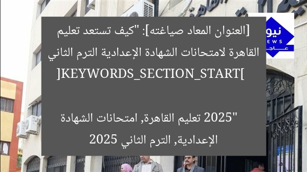 اكتشف استعدادات تعليم القاهرة لامتحانات الإعدادية الترم الثاني 2025