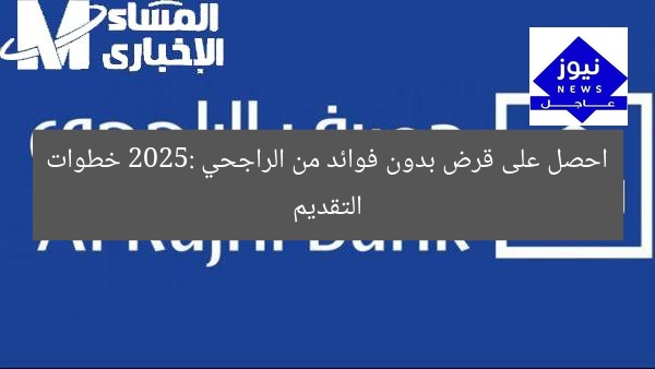 احصل على قرض بدون فوائد من الراجحي 2025: خطوات التقديم