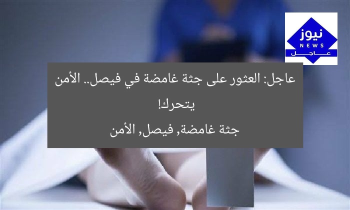 عاجل: العثور على جثة غامضة في فيصل.. الأمن يتحرك!
جثة غامضة, فيصل, الأمن