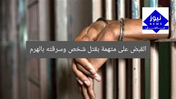 القبض على متهمة بقتل شخص وسرقته بالهرم