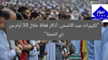 “تكبيرات عيد الأضحى: أذكار فعالة خلال 10 أيام من ذي الحجة”