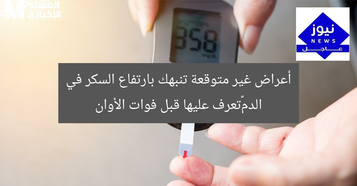 أعراض غير متوقعة تنبهك بارتفاع السكر في الدم…تعرف عليها قبل فوات الأوان