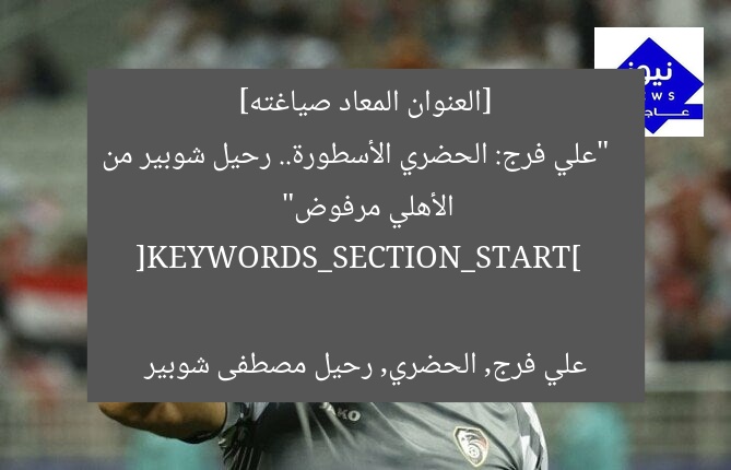 [العنوان المعاد صياغته]  
“علي فرج: الحضري الأسطورة.. رحيل شوبير من الأهلي مرفوض”  

[KEYWORDS_SECTION_START]  
علي فرج, الحضري, رحيل مصطفى شوبير