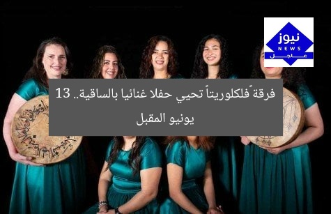 فرقة «فلكلوريتا» تحيي حفلا غنائيا بالساقية.. 13 يونيو المقبل