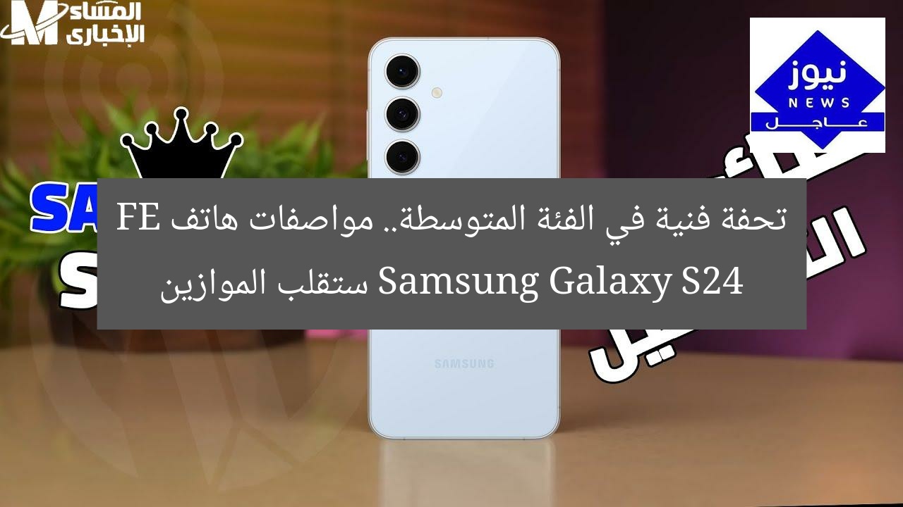 تحفة فنية في الفئة المتوسطة.. مواصفات هاتف Samsung Galaxy S24 FE ستقلب الموازين