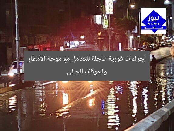 إجراءات فورية عاجلة للتعامل مع موجة الأمطار والموقف الحالى