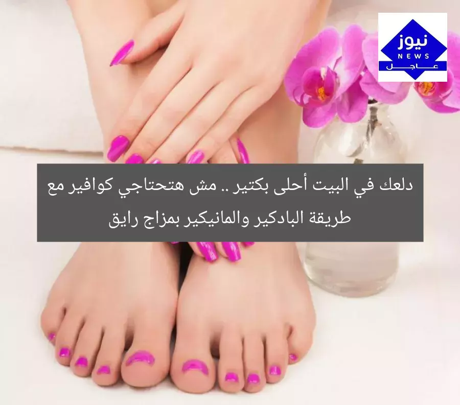 دلعك في البيت أحلى بكتير .. مش هتحتاجي كوافير مع طريقة البادكير والمانيكير بمزاج رايق