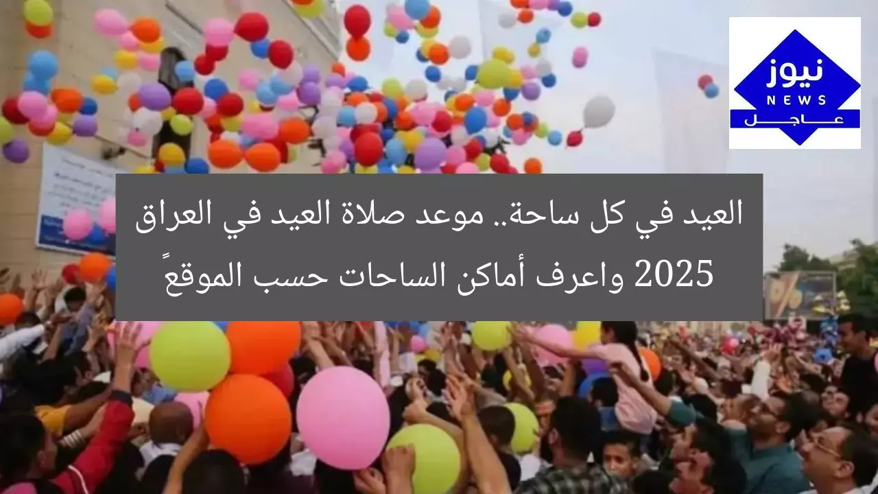 العيد في كل ساحة.. موعد صلاة العيد في العراق 2025 واعرف أماكن الساحات حسب الموقع 