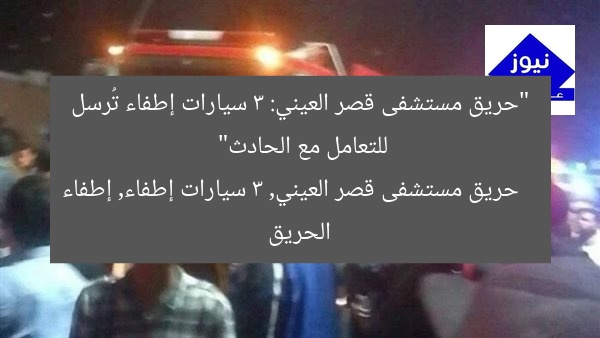 “حريق مستشفى قصر العيني: 3 سيارات إطفاء تُرسل للتعامل مع الحادث”
حريق مستشفى قصر العيني, 3 سيارات إطفاء, إطفاء الحريق