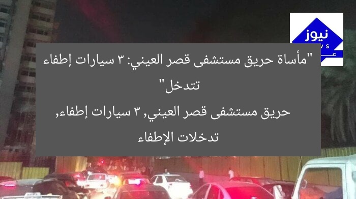 “مأساة حريق مستشفى قصر العيني: 3 سيارات إطفاء تتدخل”
حريق مستشفى قصر العيني, 3 سيارات إطفاء, تدخلات الإطفاء