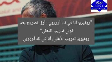 “ريفيرو: «أنا في ناد أوروبي».. أول تصريح بعد تولي تدريب الأهلي”  
ريفيرو, تدريب الأهلي, أنا في ناد أوروبي