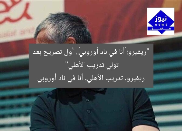 “ريفيرو: «أنا في ناد أوروبي».. أول تصريح بعد تولي تدريب الأهلي”  
ريفيرو, تدريب الأهلي, أنا في ناد أوروبي