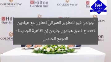 «جولدن فيو للتطوير العمراني» تتعاون مع هيلتون لافتتاح فندق هيلتون جاردن إن القاهرة الجديدة – التجمع الخامس