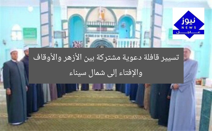 تسيير قافلة دعوية مشتركة بين الأزهر والأوقاف والإفتاء إلى شمال سيناء