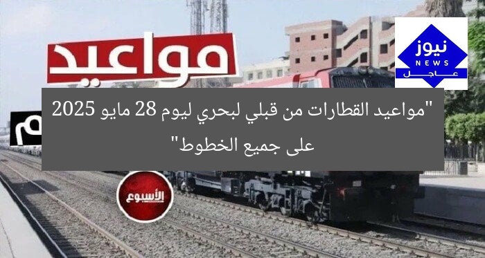 “مواعيد القطارات من قبلي لبحري ليوم 28 مايو 2025 على جميع الخطوط”