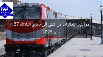 مواعيد القطارات من قبلي إلى بحري الثلاثاء 27 مايو 2025