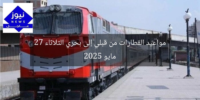 مواعيد القطارات من قبلي إلى بحري الثلاثاء 27 مايو 2025
