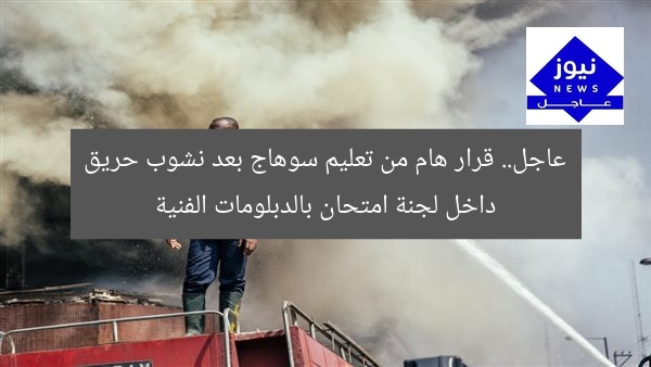 عاجل.. قرار هام من تعليم سوهاج بعد نشوب حريق داخل لجنة امتحان بالدبلومات الفنية