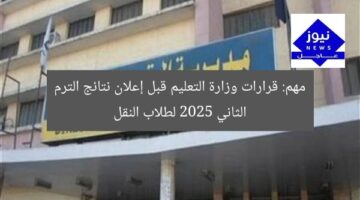 مهم: قرارات وزارة التعليم قبل إعلان نتائج الترم الثاني 2025 لطلاب النقل
