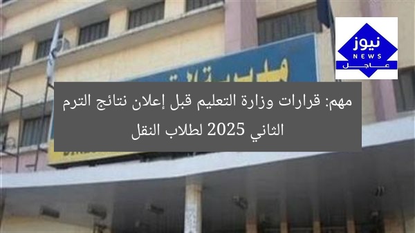مهم: قرارات وزارة التعليم قبل إعلان نتائج الترم الثاني 2025 لطلاب النقل