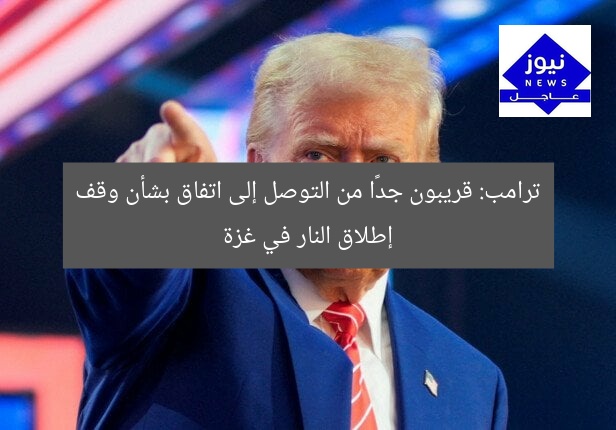 ترامب: قريبون جدًا من التوصل إلى اتفاق بشأن وقف إطلاق النار في غزة
