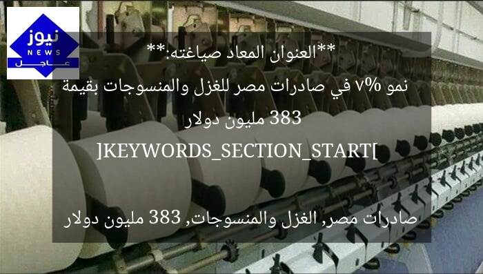 **العنوان المعاد صياغته:**  
نمو 7% في صادرات مصر للغزل والمنسوجات بقيمة 383 مليون دولار  

[KEYWORDS_SECTION_START]  
صادرات مصر, الغزل والمنسوجات, 383 مليون دولار