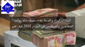 الزيادات كبرت والفرحة عمّت.. شوف سلم رواتب المتقاعدين والعسكريين في الجزائر 2025 كيف تغيّر