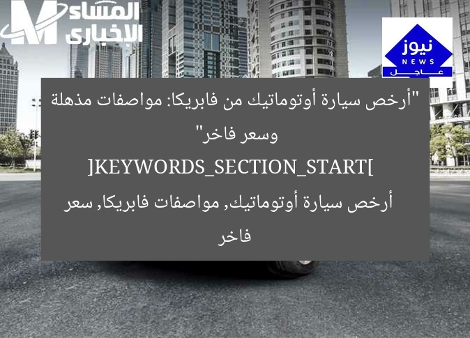 “أرخص سيارة أوتوماتيك من فابريكا: مواصفات مذهلة وسعر فاخر”  
[KEYWORDS_SECTION_START]  
أرخص سيارة أوتوماتيك, مواصفات فابريكا, سعر فاخر