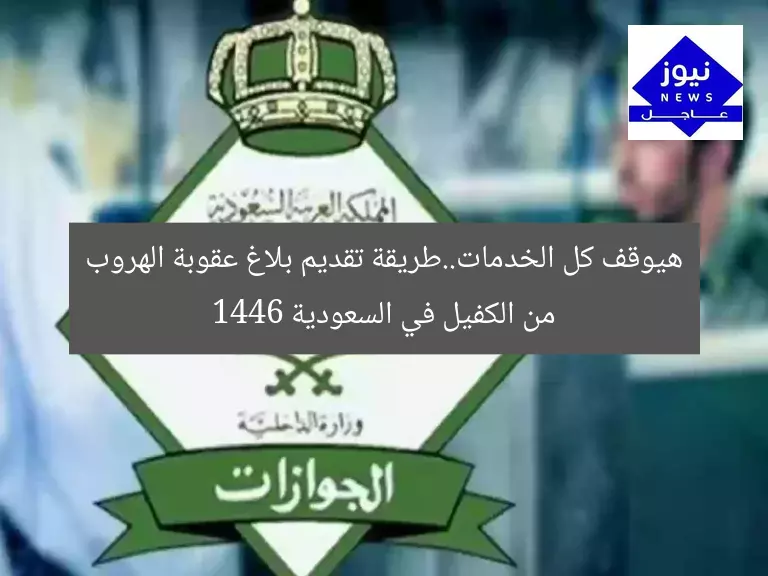 هيوقف كل الخدمات..طريقة تقديم بلاغ عقوبة الهروب من الكفيل في السعودية 1446