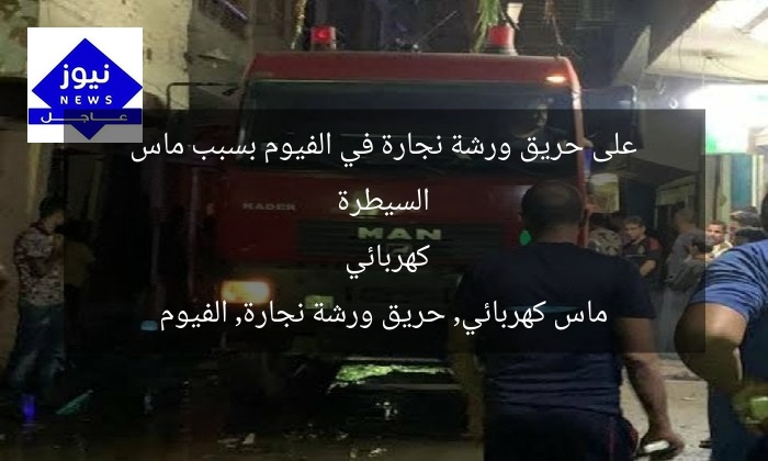 السيطرة على حريق ورشة نجارة في الفيوم بسبب ماس كهربائي
ماس كهربائي, حريق ورشة نجارة, الفيوم