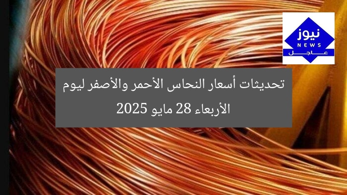 تحديثات أسعار النحاس الأحمر والأصفر ليوم الأربعاء 28 مايو 2025