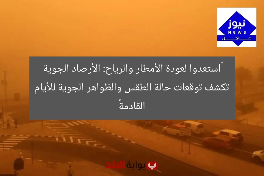 “استعدوا لعودة الأمطار والرياح: الأرصاد الجوية تكشف توقعات حالة الطقس والظواهر الجوية للأيام القادمة”