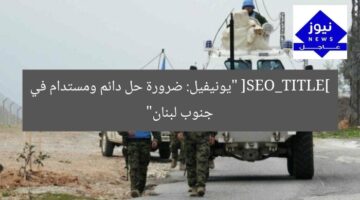 [SEO_TITLE] “يونيفيل: ضرورة حل دائم ومستدام في جنوب لبنان”