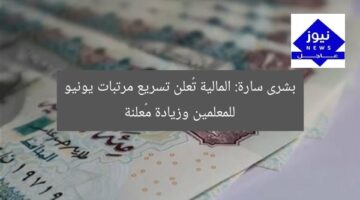 بشرى سارة: المالية تُعلن تسريع مرتبات يونيو للمعلمين وزيادة مُعلنة