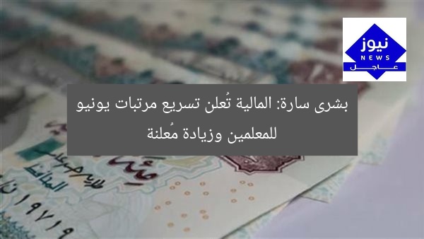 بشرى سارة: المالية تُعلن تسريع مرتبات يونيو للمعلمين وزيادة مُعلنة