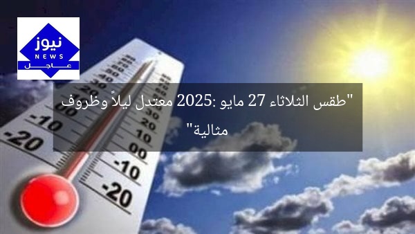 “طقس الثلاثاء 27 مايو 2025: معتدل ليلاً وظروف مثالية”