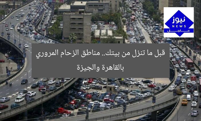 قبل ما تنزل من بيتك.. مناطق الزحام المروري بالقاهرة والجيزة