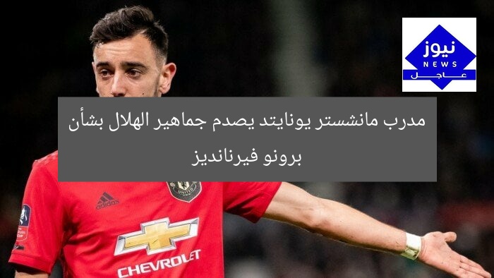 مدرب مانشستر يونايتد يصدم جماهير الهلال بشأن برونو فيرنانديز