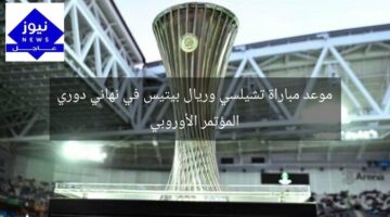 موعد مباراة تشيلسي وريال بيتيس في نهائي دوري المؤتمر الأوروبي