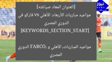 [العنوان المعاد صياغته]  
مواعيد مباريات الأربعاء: الأهلي vs فاركو في الدوري المصري  

[KEYWORDS_SECTION_START]  
مواعيد المباريات, الأهلي و FARCO, الدوري المصري