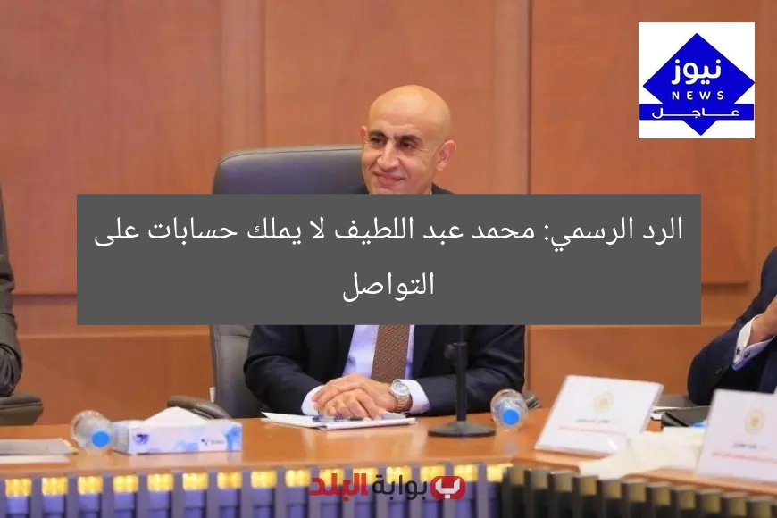 “نفى المتحدث الرسمي: محمد عبد اللطيف لا يملك حسابات على السوشيال ميديا”