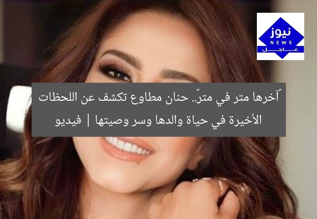 «آخرها متر في متر».. حنان مطاوع تكشف عن اللحظات الأخيرة في حياة والدها وسر وصيتها | فيديو