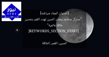 [العنوان المعاد صياغته]  
“جنرال متقاعد يحذر: الصين تهدد القمر بتعدين طاقة عالمية”  

[KEYWORDS_SECTION_START]  
الصين, القمر, الطاقة