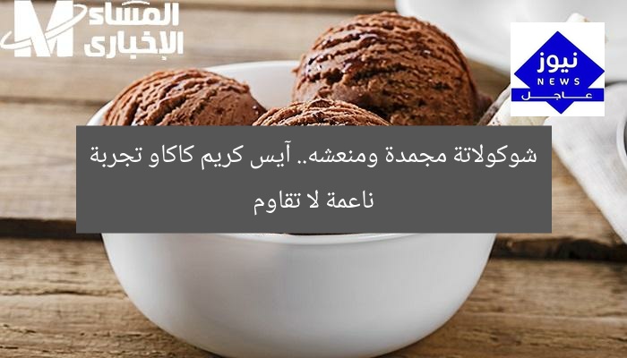 شوكولاتة مجمدة ومنعشه.. آيس كريم كاكاو تجربة ناعمة لا تقاوم