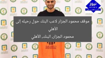موقف محمود الجزار لاعب البنك حول رحيله إلى الأهلي  
محمود الجزار, البنك, الأهلي