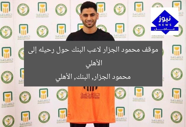 موقف محمود الجزار لاعب البنك حول رحيله إلى الأهلي
محمود الجزار, البنك, الأهلي